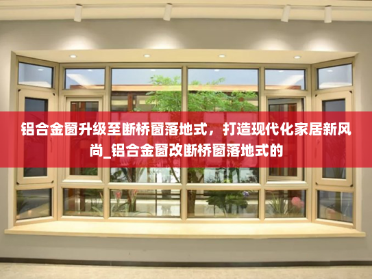 铝合金窗升级至断桥窗落地式，打造现代化家居新风尚_铝合金窗改断桥窗落地式的