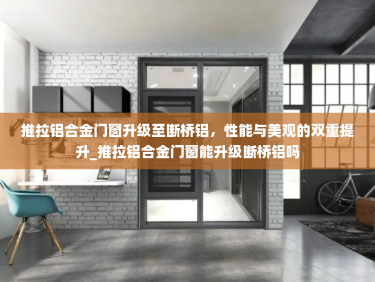 推拉铝合金门窗升级至断桥铝，性能与美观的双重提升_推拉铝合金门窗能升级断桥铝吗
