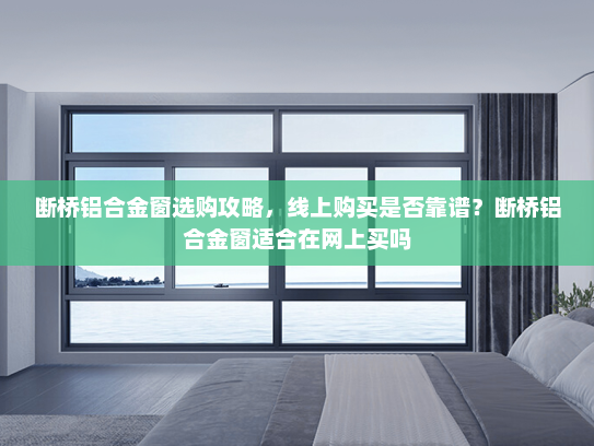 断桥铝合金窗选购攻略，线上购买是否靠谱？断桥铝合金窗适合在网上买吗