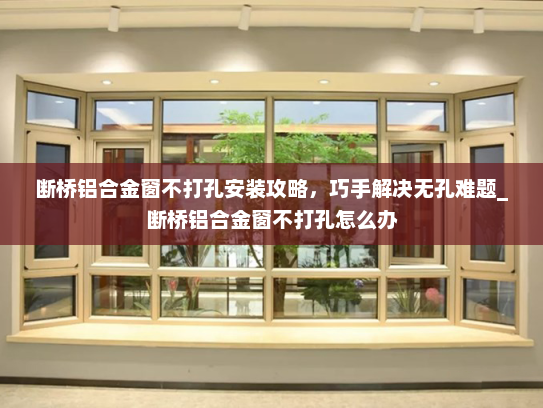 断桥铝合金窗不打孔安装攻略，巧手解决无孔难题_断桥铝合金窗不打孔怎么办