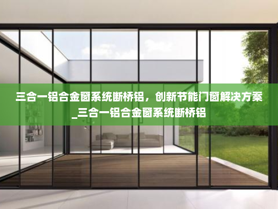 三合一铝合金窗系统断桥铝，创新节能门窗解决方案_三合一铝合金窗系统断桥铝