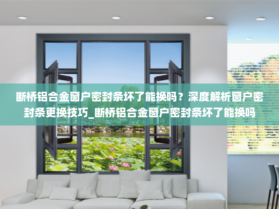 断桥铝合金窗户密封条坏了能换吗？深度解析窗户密封条更换技巧_断桥铝合金窗户密封条坏了能换吗