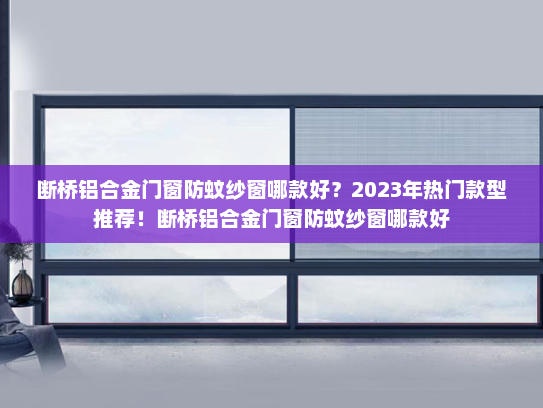 断桥铝合金门窗防蚊纱窗哪款好？2023年热门款型推荐！断桥铝合金门窗防蚊纱窗哪款好