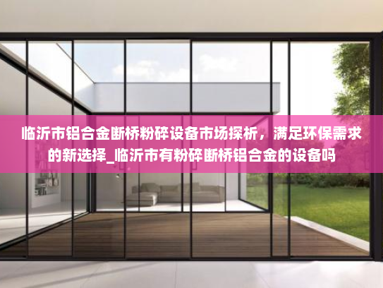临沂市铝合金断桥粉碎设备市场探析，满足环保需求的新选择_临沂市有粉碎断桥铝合金的设备吗