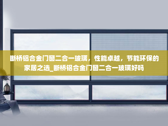 断桥铝合金门窗二合一玻璃，性能卓越，节能环保的家居之选_断桥铝合金门窗二合一玻璃好吗