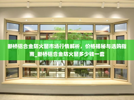 断桥铝合金防火窗市场行情解析，价格揭秘与选购指南_断桥铝合金防火窗多少钱一套