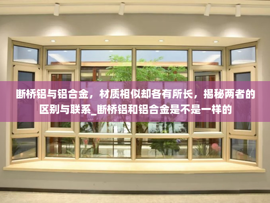 断桥铝与铝合金，材质相似却各有所长，揭秘两者的区别与联系_断桥铝和铝合金是不是一样的