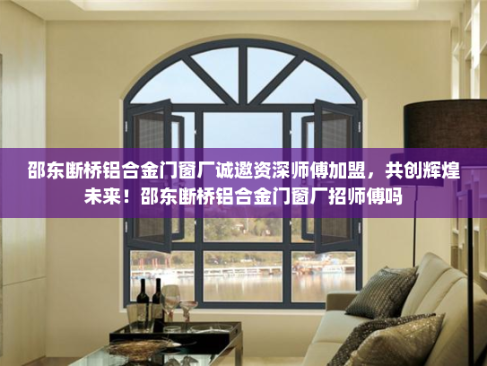 邵东断桥铝合金门窗厂诚邀资深师傅加盟，共创辉煌未来！邵东断桥铝合金门窗厂招师傅吗