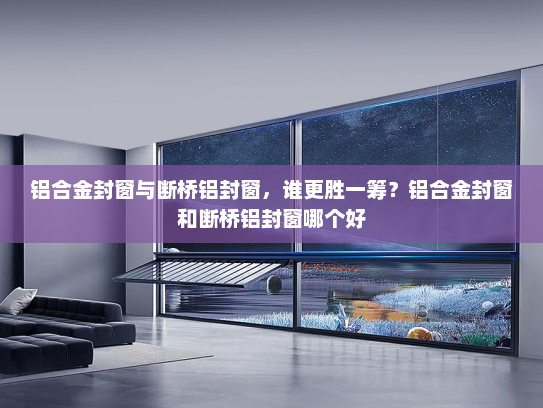 铝合金封窗与断桥铝封窗，谁更胜一筹？铝合金封窗和断桥铝封窗哪个好