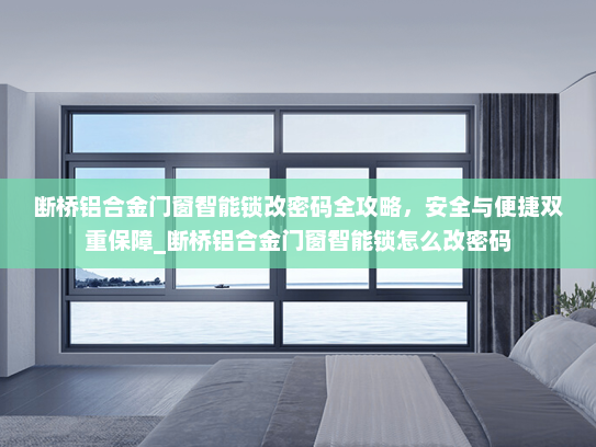 断桥铝合金门窗智能锁改密码全攻略，安全与便捷双重保障_断桥铝合金门窗智能锁怎么改密码