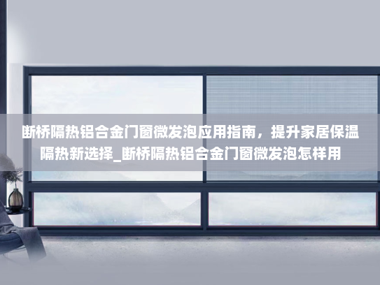 断桥隔热铝合金门窗微发泡应用指南，提升家居保温隔热新选择_断桥隔热铝合金门窗微发泡怎样用