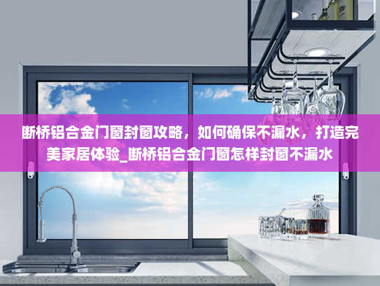 断桥铝合金门窗封窗攻略，如何确保不漏水，打造完美家居体验_断桥铝合金门窗怎样封窗不漏水