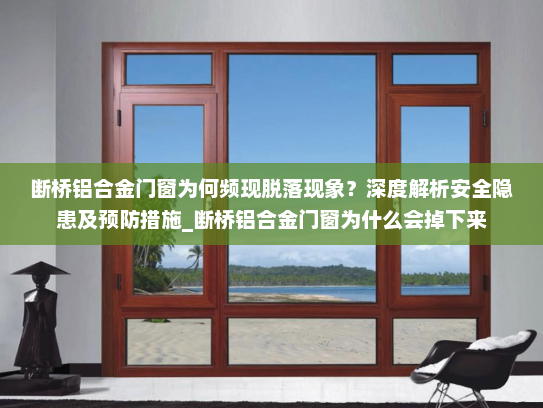 断桥铝合金门窗为何频现脱落现象？深度解析安全隐患及预防措施_断桥铝合金门窗为什么会掉下来