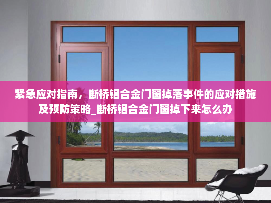 紧急应对指南，断桥铝合金门窗掉落事件的应对措施及预防策略_断桥铝合金门窗掉下来怎么办