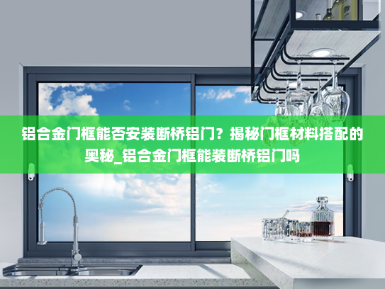 铝合金门框能否安装断桥铝门？揭秘门框材料搭配的奥秘_铝合金门框能装断桥铝门吗