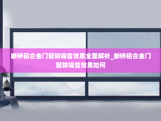 断桥铝合金门窗防噪音效果全面解析_断桥铝合金门窗防噪音效果如何