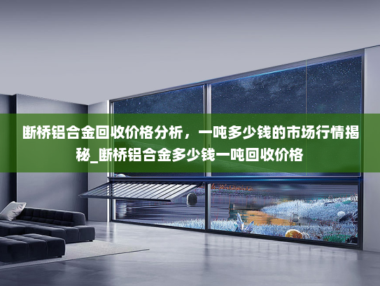 断桥铝合金回收价格分析，一吨多少钱的市场行情揭秘_断桥铝合金多少钱一吨回收价格