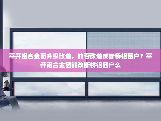 平开铝合金窗升级改造，能否改造成断桥铝窗户？平开铝合金窗能改断桥铝窗户么