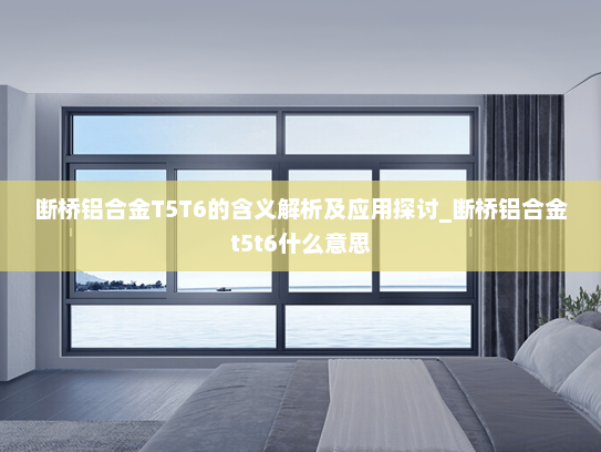 断桥铝合金T5T6的含义解析及应用探讨_断桥铝合金t5t6什么意思