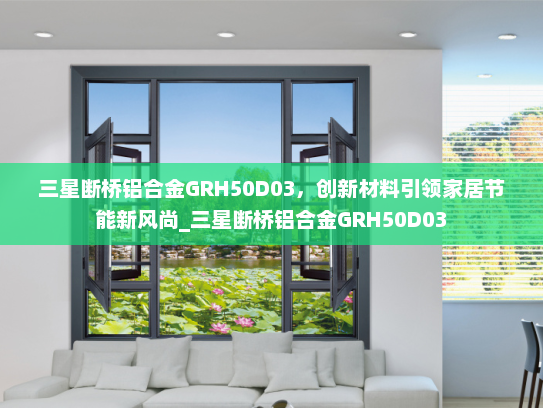 三星断桥铝合金GRH50D03，创新材料引领家居节能新风尚_三星断桥铝合金GRH50D03