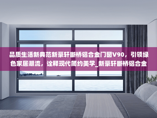 品质生活新典范新豪轩断桥铝合金门窗V90，引领绿色家居潮流，诠释现代简约美学_新豪轩断桥铝合金门窗v90