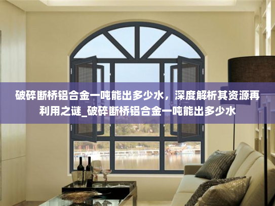 破碎断桥铝合金一吨能出多少水，深度解析其资源再利用之谜_破碎断桥铝合金一吨能出多少水