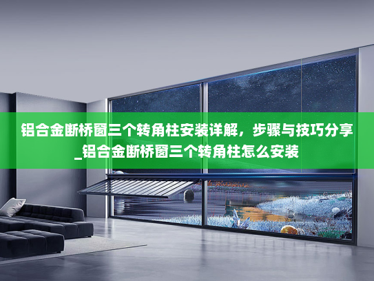 铝合金断桥窗三个转角柱安装详解，步骤与技巧分享_铝合金断桥窗三个转角柱怎么安装