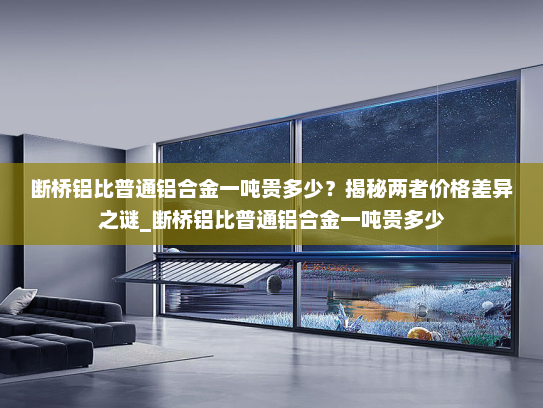 断桥铝比普通铝合金一吨贵多少？揭秘两者价格差异之谜_断桥铝比普通铝合金一吨贵多少