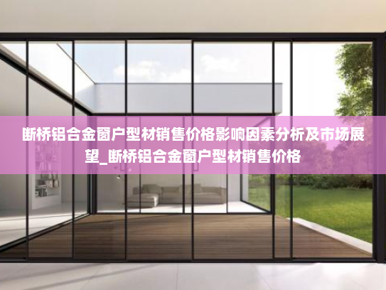 断桥铝合金窗户型材销售价格影响因素分析及市场展望_断桥铝合金窗户型材销售价格