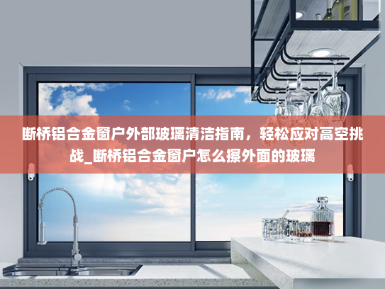断桥铝合金窗户外部玻璃清洁指南，轻松应对高空挑战_断桥铝合金窗户怎么擦外面的玻璃