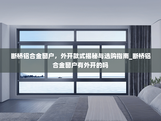 断桥铝合金窗户，外开款式揭秘与选购指南_断桥铝合金窗户有外开的吗