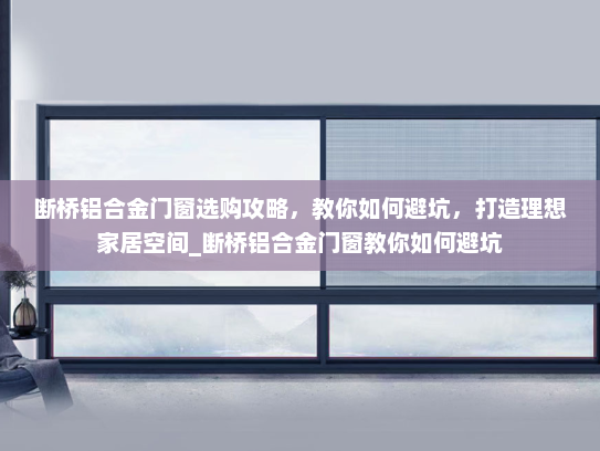 断桥铝合金门窗选购攻略，教你如何避坑，打造理想家居空间_断桥铝合金门窗教你如何避坑