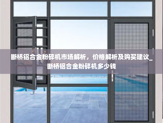 断桥铝合金粉碎机市场解析，价格解析及购买建议_断桥铝合金粉碎机多少钱