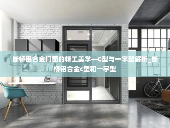 断桥铝合金门窗的精工美学—C型与一字型解析_断桥铝合金c型和一字型
