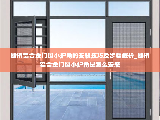 断桥铝合金门窗小护角的安装技巧及步骤解析_断桥铝合金门窗小护角是怎么安装