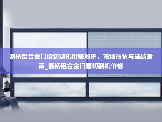 断桥铝合金门窗切割机价格解析，市场行情与选购指南_断桥铝合金门窗切割机价格