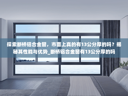探索断桥铝合金窗，市面上真的有13公分厚的吗？揭秘其性能与优势_断桥铝合金窗有13公分厚的吗