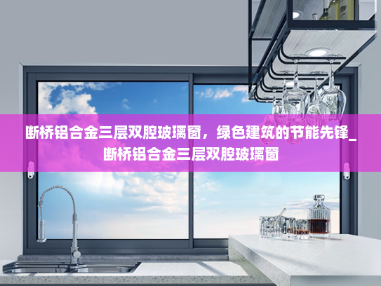断桥铝合金三层双腔玻璃窗，绿色建筑的节能先锋_断桥铝合金三层双腔玻璃窗