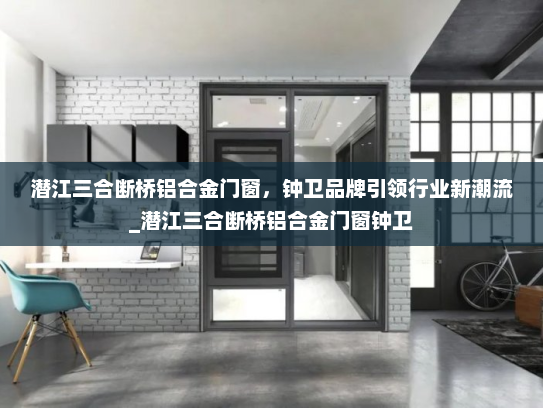 潜江三合断桥铝合金门窗，钟卫品牌引领行业新潮流_潜江三合断桥铝合金门窗钟卫