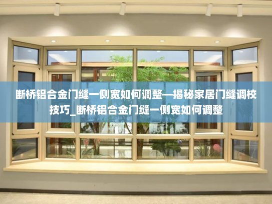断桥铝合金门缝一侧宽如何调整—揭秘家居门缝调校技巧_断桥铝合金门缝一侧宽如何调整