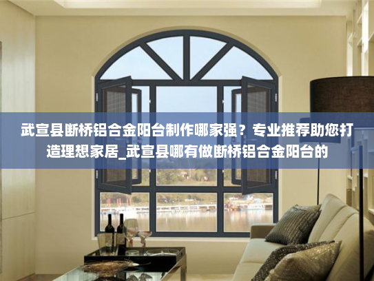 武宣县断桥铝合金阳台制作哪家强？专业推荐助您打造理想家居_武宣县哪有做断桥铝合金阳台的