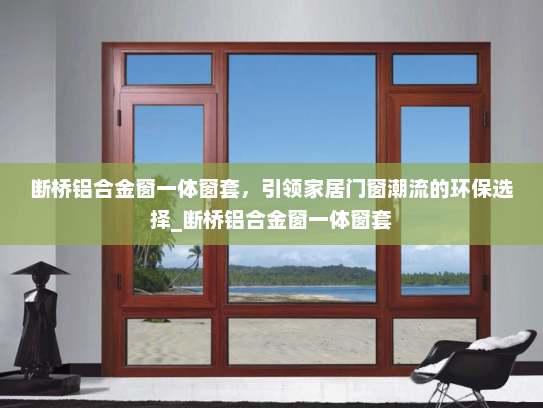 断桥铝合金窗一体窗套，引领家居门窗潮流的环保选择_断桥铝合金窗一体窗套