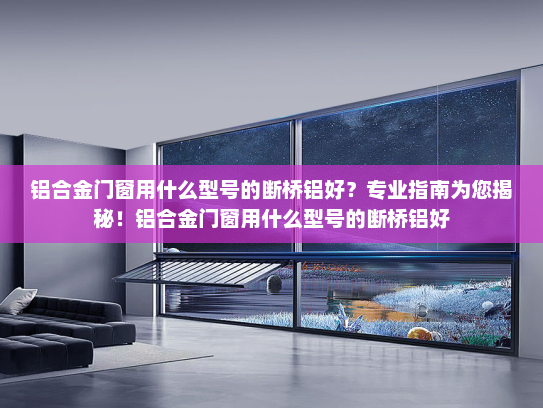 铝合金门窗用什么型号的断桥铝好？专业指南为您揭秘！铝合金门窗用什么型号的断桥铝好