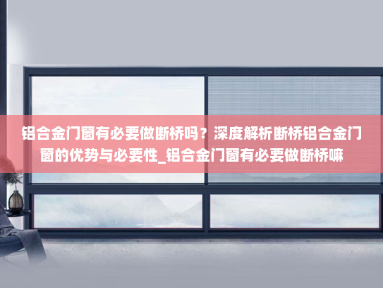 铝合金门窗有必要做断桥吗？深度解析断桥铝合金门窗的优势与必要性_铝合金门窗有必要做断桥嘛