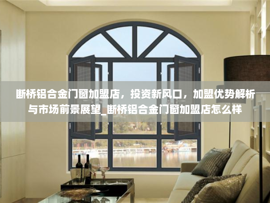 断桥铝合金门窗加盟店，投资新风口，加盟优势解析与市场前景展望_断桥铝合金门窗加盟店怎么样