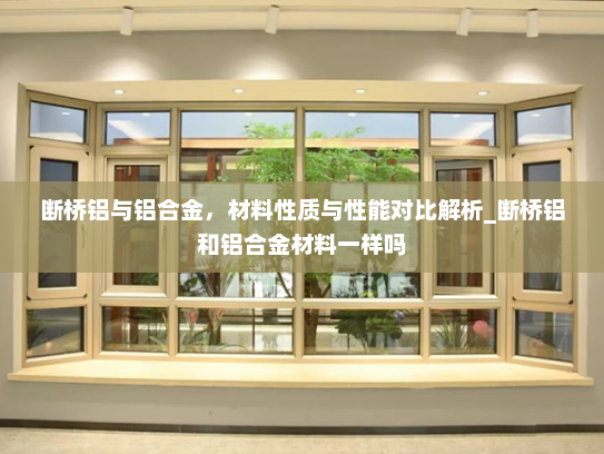 断桥铝与铝合金，材料性质与性能对比解析_断桥铝和铝合金材料一样吗