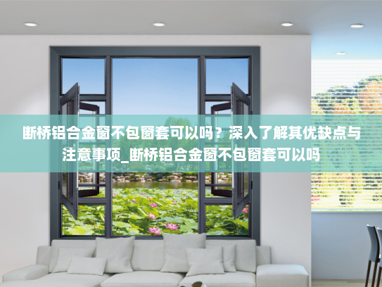 断桥铝合金窗不包窗套可以吗？深入了解其优缺点与注意事项_断桥铝合金窗不包窗套可以吗