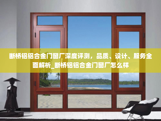 断桥铝铝合金门窗厂深度评测，品质、设计、服务全面解析_断桥铝铝合金门窗厂怎么样