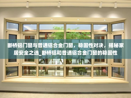 断桥铝门窗与普通铝合金门窗，稳固性对决，揭秘家居安全之选_断桥铝和普通铝合金门窗的稳固性