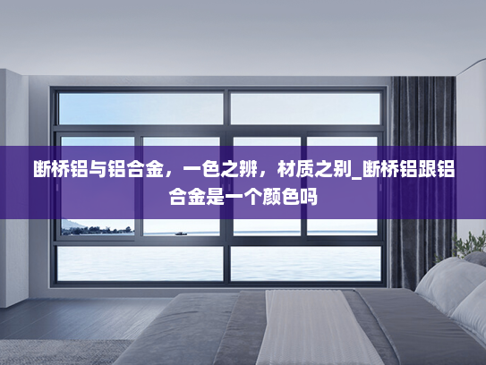 断桥铝与铝合金，一色之辨，材质之别_断桥铝跟铝合金是一个颜色吗